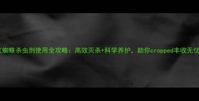 图片 红蜘蛛杀虫剂使用全攻略：高效灭杀+科学养护，助你cropped丰收无忧2