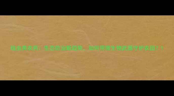 图片 线虫类农药：生态防治新趋势，如何用微生物武器守护农田？1