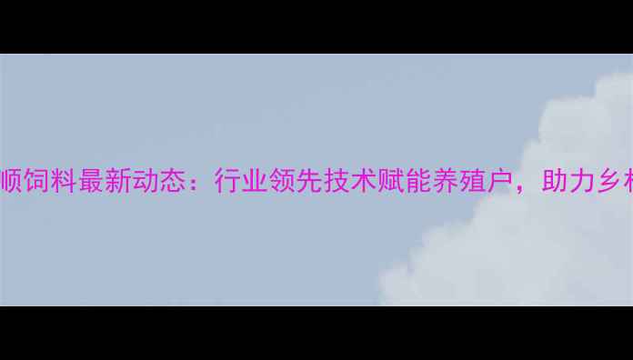 图片 绍兴强顺饲料最新动态：行业领先技术赋能养殖户，助力乡村振兴1