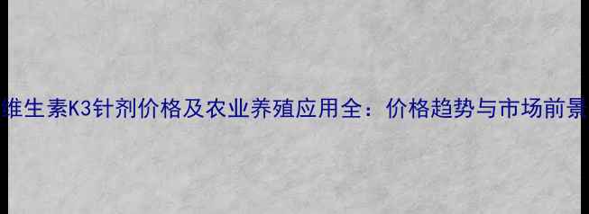 图片 维生素K3针剂价格及农业养殖应用全：价格趋势与市场前景