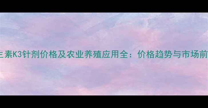 图片 维生素K3针剂价格及农业养殖应用全：价格趋势与市场前景1