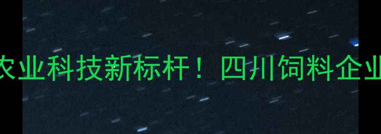 图片 绵阳金太阳饲料全称+农业科技新标杆！四川饲料企业排名前三的硬核实力1