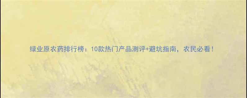 图片 绿业原农药排行榜：10款热门产品测评+避坑指南，农民必看！