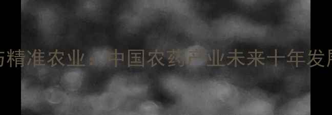 图片 绿色农药与精准农业：中国农药产业未来十年发展路径深度