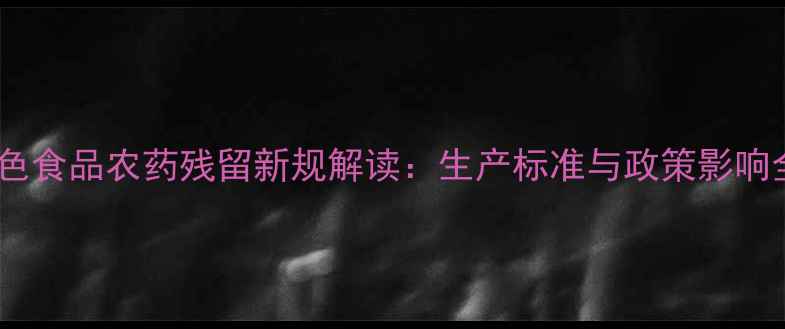 图片 绿色食品农药残留新规解读：生产标准与政策影响全1
