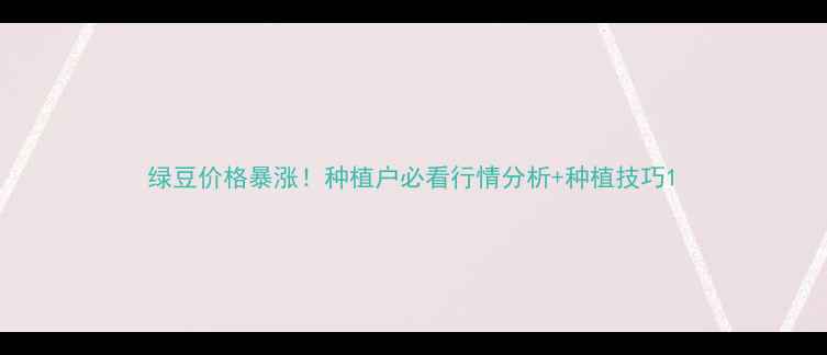 图片 绿豆价格暴涨！种植户必看行情分析+种植技巧1