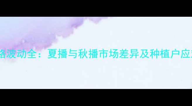 图片 绿豆价格波动全：夏播与秋播市场差异及种植户应对策略2