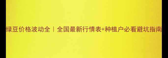 图片 绿豆价格波动全｜全国最新行情表+种植户必看避坑指南