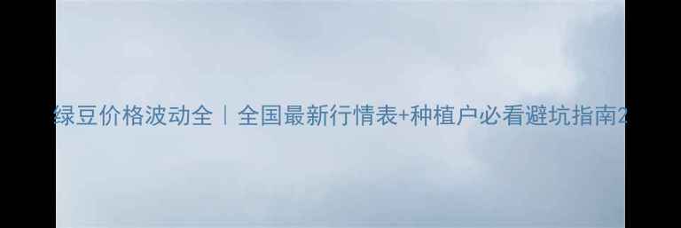 图片 绿豆价格波动全｜全国最新行情表+种植户必看避坑指南2