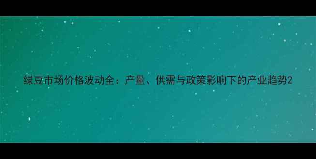 图片 绿豆市场价格波动全：产量、供需与政策影响下的产业趋势2
