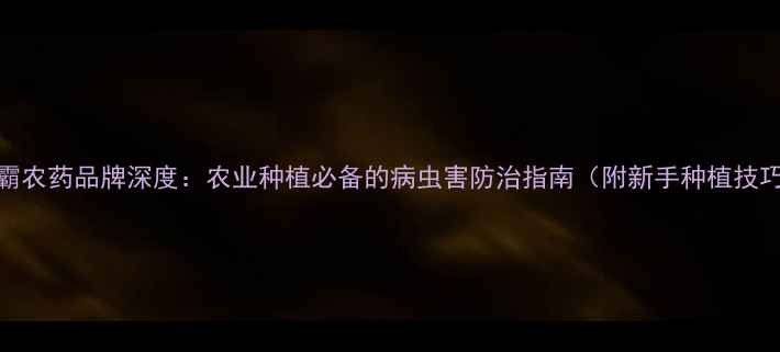 图片 绿霸农药品牌深度：农业种植必备的病虫害防治指南（附新手种植技巧）