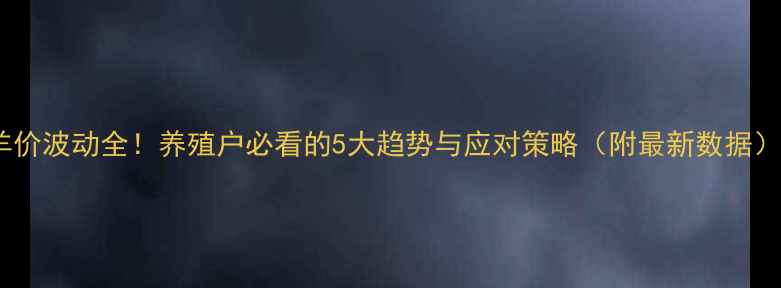 图片 羊价波动全！养殖户必看的5大趋势与应对策略（附最新数据）1
