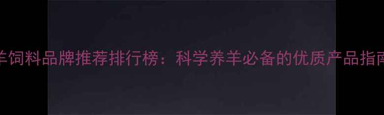 图片 羊饲料品牌推荐排行榜：科学养羊必备的优质产品指南