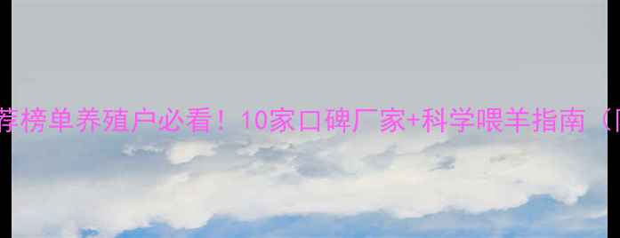 图片 羊饲料品牌推荐榜单养殖户必看！10家口碑厂家+科学喂羊指南（附防霉配方）2