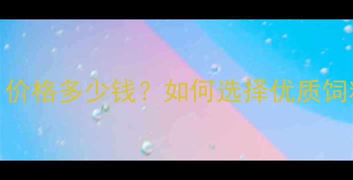 图片 羊饲料哪里能买到？价格多少钱？如何选择优质饲料？养殖户必看指南