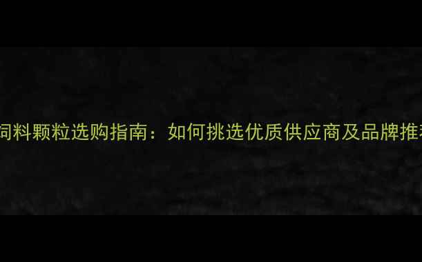 图片 羊饲料颗粒选购指南：如何挑选优质供应商及品牌推荐2