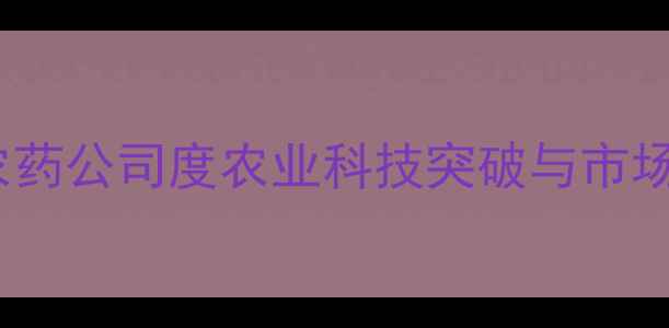 图片 美国MCG农药公司度农业科技突破与市场布局分析