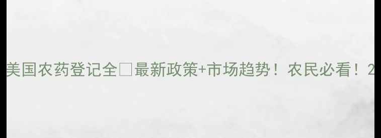 图片 美国农药登记全🔍最新政策+市场趋势！农民必看！2
