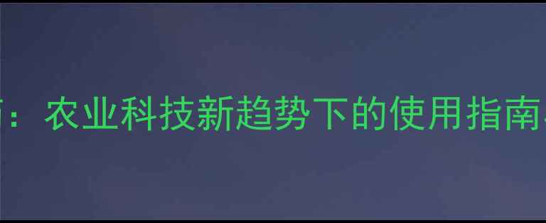 图片 美国富美实农药：农业科技新趋势下的使用指南与安全注意事项