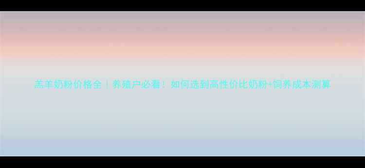 图片 羔羊奶粉价格全｜养殖户必看！如何选到高性价比奶粉+饲养成本测算