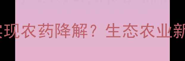 图片 羟基分解技术如何实现农药降解？生态农业新方案助力绿色种植2