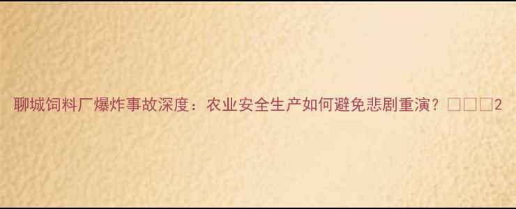 图片 聊城饲料厂爆炸事故深度：农业安全生产如何避免悲剧重演？🔥⚠️2