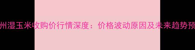 图片 肇州湿玉米收购价行情深度：价格波动原因及未来趋势预测