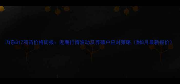 图片 肉杂817鸡苗价格周报：近期行情波动及养殖户应对策略（附8月最新报价）