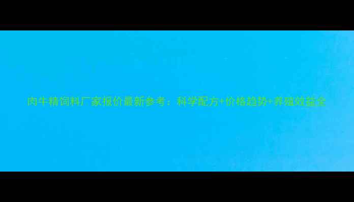 图片 肉牛精饲料厂家报价最新参考：科学配方+价格趋势+养殖效益全