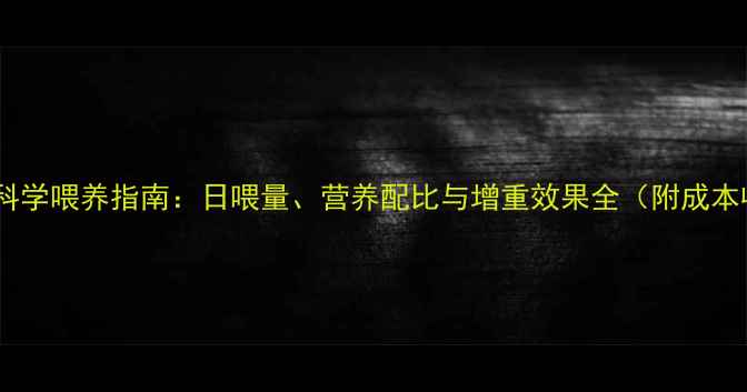 图片 肉牛精饲料科学喂养指南：日喂量、营养配比与增重效果全（附成本收益测算）1