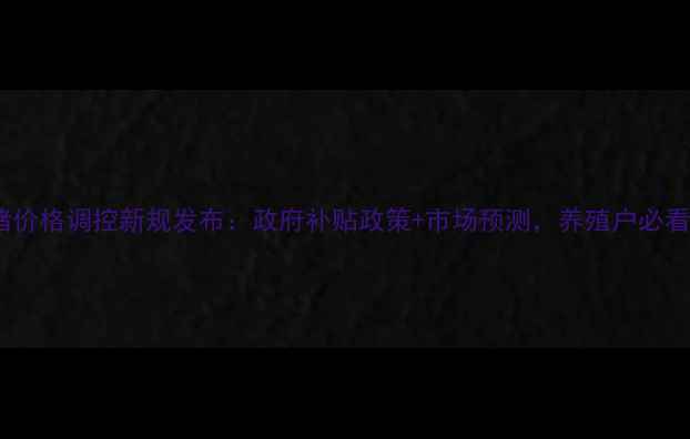 图片 肉猪价格调控新规发布：政府补贴政策+市场预测，养殖户必看！1