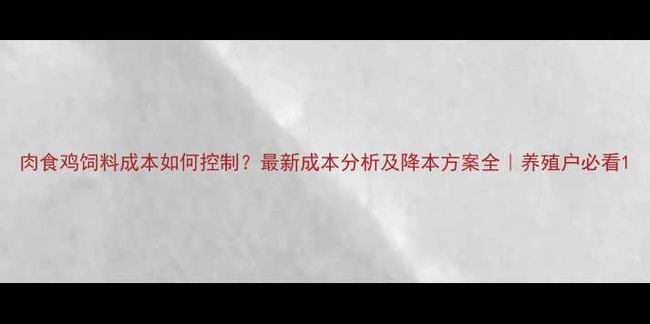图片 肉食鸡饲料成本如何控制？最新成本分析及降本方案全｜养殖户必看1