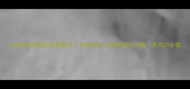 图片 肉食鸡饲料配比最新配方？科学配比+成本控制全攻略！养鸡户必看