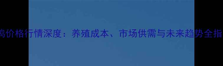 图片 肉鸡价格行情深度：养殖成本、市场供需与未来趋势全指南1