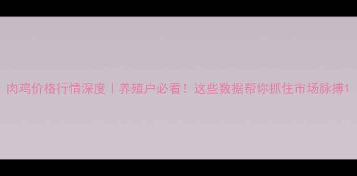 图片 肉鸡价格行情深度｜养殖户必看！这些数据帮你抓住市场脉搏1
