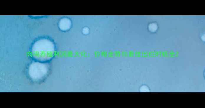 图片 肉鸡养殖利润最大化：价格走势与最佳出栏时机全2