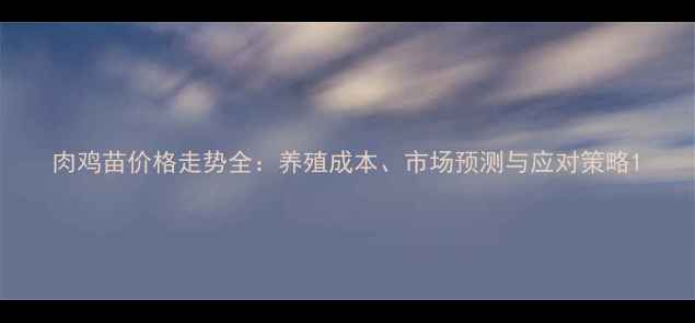图片 肉鸡苗价格走势全：养殖成本、市场预测与应对策略1