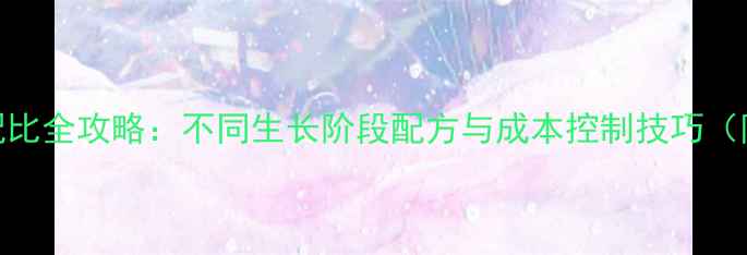图片 肉鸡饲料科学配比全攻略：不同生长阶段配方与成本控制技巧（附详细配比表）
