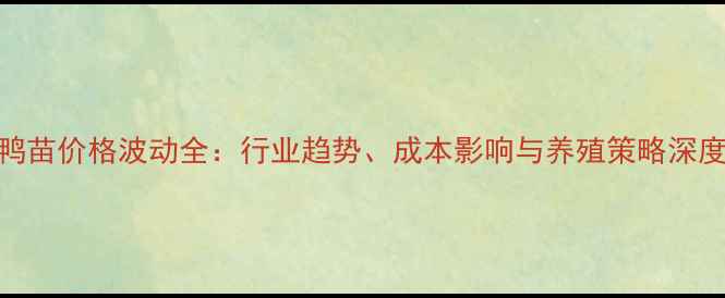 图片 肉鸭鸭苗价格波动全：行业趋势、成本影响与养殖策略深度报告