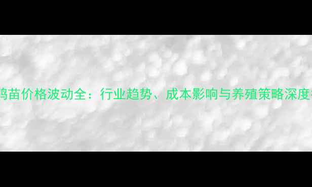 图片 肉鸭鸭苗价格波动全：行业趋势、成本影响与养殖策略深度报告2