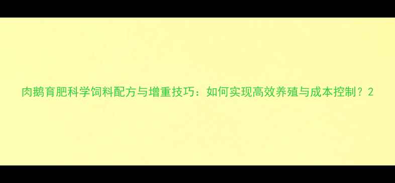 图片 肉鹅育肥科学饲料配方与增重技巧：如何实现高效养殖与成本控制？2