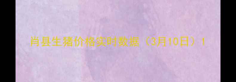 图片 肖县生猪价格实时数据（3月10日）1
