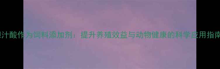 图片 胆汁酸作为饲料添加剂：提升养殖效益与动物健康的科学应用指南1
