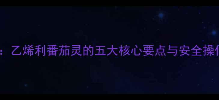 图片 胺鲜酯农药使用全指南：乙烯利番茄灵的五大核心要点与安全操作规范（中国农业版）1