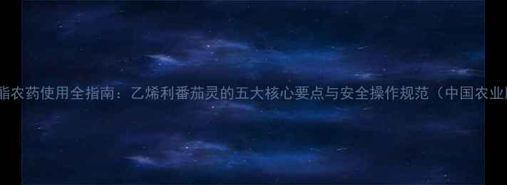 图片 胺鲜酯农药使用全指南：乙烯利番茄灵的五大核心要点与安全操作规范（中国农业版）2