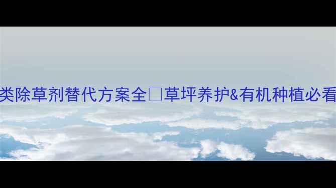 图片 脲类除草剂替代方案全✨草坪养护&有机种植必看！