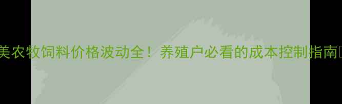 图片 臻美农牧饲料价格波动全！养殖户必看的成本控制指南🐔2