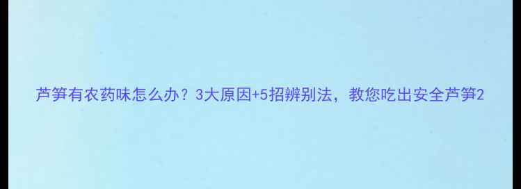 图片 芦笋有农药味怎么办？3大原因+5招辨别法，教您吃出安全芦笋2