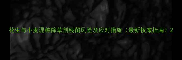图片 花生与小麦混种除草剂残留风险及应对措施（最新权威指南）2