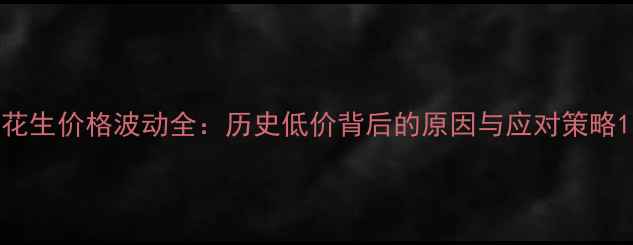 图片 花生价格波动全：历史低价背后的原因与应对策略1